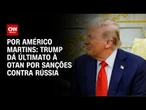 Análise: Trump dá ultimato à OTAN por sanções contra Rússia | AGORA CNN