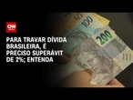 Fadiga fiscal: Para travar dívida brasileira, é preciso superávit de 2%; veja análise | AGORA CNN