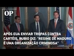 Após EUA enviar tropas contra cartéis, Rubio diz que "regime de Maduro é uma organização criminosa"