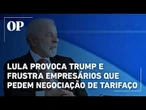Lula provoca Trump e frustra empresários que defendem negociação para conter tarifaço