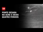 Ponte desaba no Acre e deixa quatro feridos | AGORA CNN