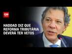 Haddad diz que reforma tributária deverá ter vetos | CNN 360º