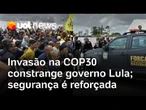 Invasão na COP30 por movimentos constrange governo Lula; segurança na Zona Azul é reforçada