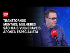 Transtornos mentais: mulheres são mais vulneráveis, aponta especialista | CNN Sinais Vitais
