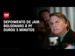 Depoimento de Jair Bolsonaro à Polícia Federal durou 5 minutos | CNN 360º