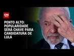 Ponto Alto: Popularidade será chave para candidatura de Lula | O PONTO
