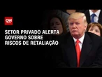 Setor privado alerta governo sobre riscos de retaliação a Trump | CNN MERCADO