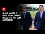 IOF: Às vésperas da conciliação, Hugo e Alcolumbre se reúnem com ministros | CNN ARENA