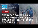 AO VIVO: Nova operação contra o CV deixa 7 mortos no CE; 99 mortos identificados no RJ lO POVO NEWS