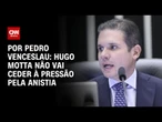 Análise: Hugo Motta não vai ceder à pressão pela anistia | CNN 360º