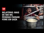 Mais de 500 mil pessoas passam fome em Gaza, aponta relatório | CNN NOVO DIA