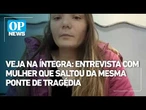 Veja na ÍNTEGRA entrevista com mulher que saltou da mesma ponte onde jovem foi jogada sem cordas