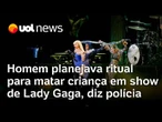 Polícia diz que ação contra terrorismo evitou 'mal maior' em show de Gaga; homem planejava ritual
