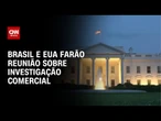 Brasil e EUA farão reunião sobre investigação comercial | CNN ARENA