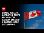 Brasil acelera acordos e tenta fechar com Canadá em meio às ameaças de tarifaço | HORA H