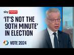 'It's not the 90th minute' in election, Michael Gove insists