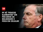 PF encontra “poucos elementos” em pen drive de Bolsonaro e foca em celular | LIVE CNN