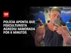 Fisiculturista preso em SP agrediu namorada por seis minutos, diz polícia | LIVE CNN