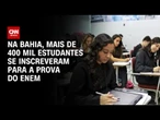 Enem 2025: Na Bahia, mais de 400 mil estudantes se inscreveram para a prova | AGORA CNN