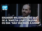 Eduardo Bolsonaro diz que se a "anistia light" passar, os EUA "não vão mais ajudar" | O POVO News
