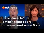 Embaixadora diz que 'é irrelevante' perguntar quantas crianças Israel matou em Gaza
