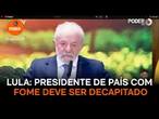 Presidente de país em que há fome deve ser decapitado, diz Lula