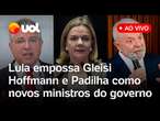 Lula fala ao vivo e dá posse a Gleisi Hoffmann e Padilha como novos ministros do governo; assista