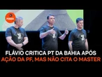Flávio critica PT da Bahia após ação da PF, mas não cita o Master