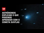 Cometa 3I/Atlas no periélio: astrônomos explicam o que se pode observar com o fenômeno | CNN BRASIL