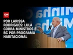 Lula cobra BC e ministros por descumprimento de prazos do programa habitacional | CNN PRIME TIME