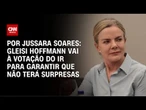 Análise: Gleisi Hoffmann vai à votação do IR para garantir que não terá surpresas | CNN PRIME TIME