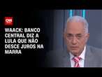 Waack: Banco Central diz a Lula que não desce juros na marra | WW