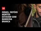 Israel: reféns mortos estavam com bandeira branca | AGORA CNN