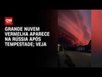 Vídeo: grande nuvem vermelha aparece na Rússia após tempestade | CNN BRASIL