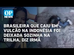 Brasileira que caiu em vulcão na Indonésia foi deixada sozinha antes do acidente| O POVO News