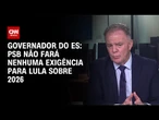 PSB não fará nenhuma exigência para Lula sobre 2026, diz governo do ES | BASTIDORES CNN