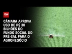 Câmara aprova uso de fundo do pré-sal para agronegócio | CNN 360º