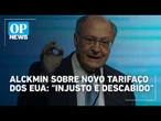 Alckmin critica argumentos dos EUA e chama tarifa de "injusta e descabida" | #OP News