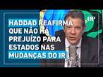 Haddad reafirma que não há prejuízo para estados nas mudanças no IR