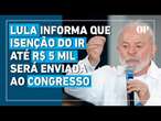 Lula informa que isenção do IR até R$ 5 mil será enviada ao Congresso