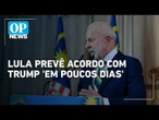 Lula prevê acordo com Trump 'em poucos dias' e diz: 'Estou muito otimista' | OP News