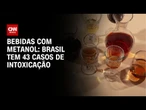 Bebida com metanol: Brasil tem 43 casos e Saúde cria sala de monitoração | CNN NOVO DIA