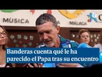 Banderas, tras conocer al Papa: "Transpira humildad y sabiduría"
