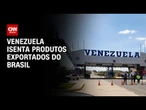 Venezuela volta a isentar produtos exportados do Brasil | CNN PRIME TIME