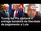 Trump faz Pix eleitoral e entrega bandeira da liberdade de pagamento a Lula | Toledo