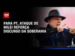 Milei: Para PT, ataque de presidente argentino reforça discurso da soberania; veja análises | HORA H