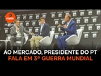 A público do mercado, presidente do PT fala em "3ª Guerra Mundial"
