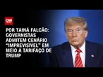 Governistas admitem cenário “imprevisível” em meio a tarifaço de Trump | BASTIDORES CNN
