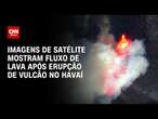 Imagens de satélite mostram fluxo de lava após erupção de vulcão no Havaí | CNN Brasil