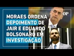 Moraes determina que PF ouça Jair e Eduardo Bolsonaro em caso sobre atos nos EUA